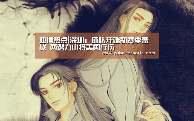 亚博热点|深圳:球队开端新赛季备战 两潜力小将美国疗伤(图3) 亚博热点