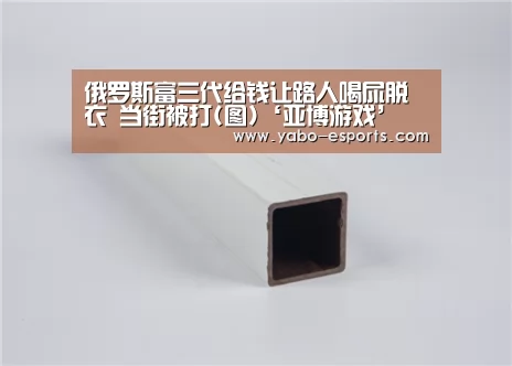 俄罗斯富三代给钱让路人喝尿脱衣 当街被打(图)‘亚博游戏’(图2) 亚博直播