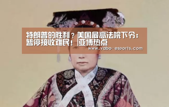 特朗普的胜利?美国最高法院下令:暂停接收难民!|亚博热点(图3) 亚博游戏