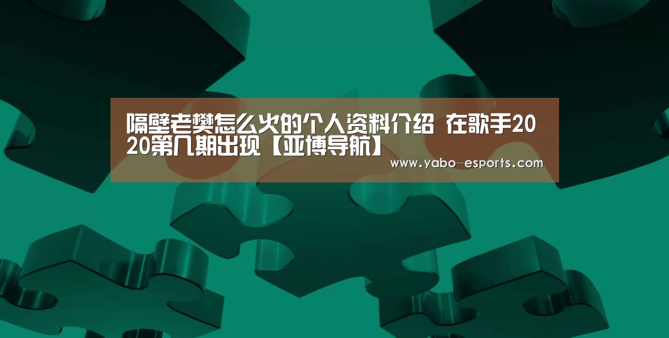 隔壁老樊怎么火的个人资料介绍 在歌手2020第几期出现【亚博导航】(图1) 亚博直播