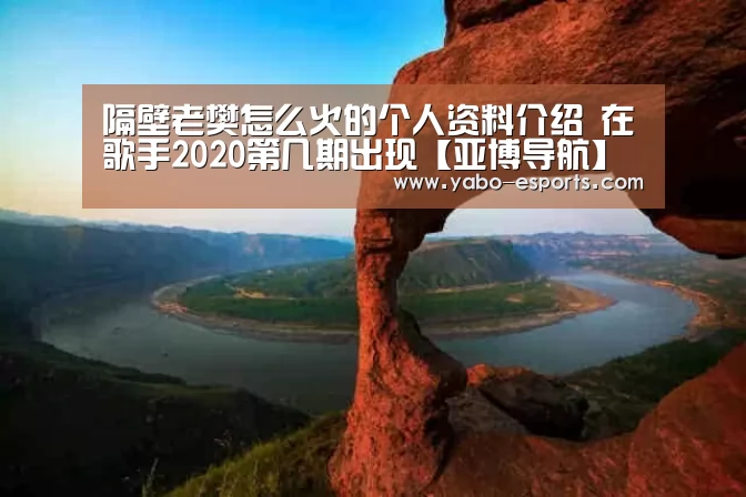 隔壁老樊怎么火的个人资料介绍 在歌手2020第几期出现【亚博导航】(图4) 亚博导航
