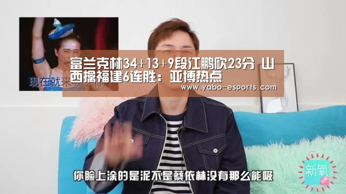 富兰克林34+13+9段江鹏砍23分 山西擒福建6连胜:亚博热点(图1) 亚博热点