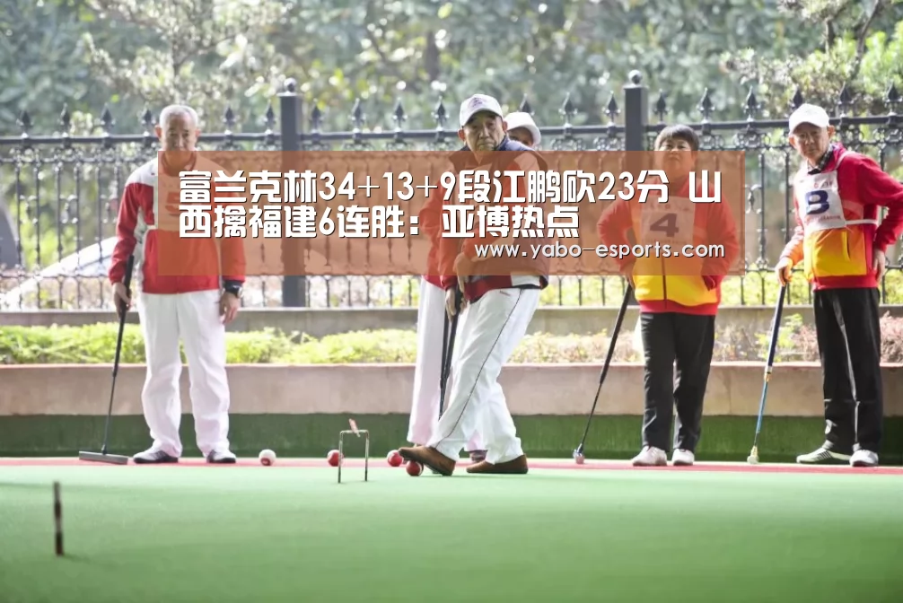 富兰克林34+13+9段江鹏砍23分 山西擒福建6连胜:亚博热点(图2) 亚博游戏