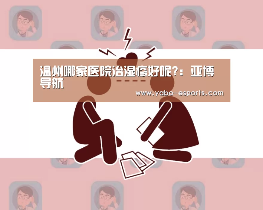 温州哪家医院治湿疹好呢?:亚博导航(图2) 亚博导航