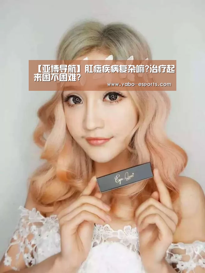 【亚博导航】肛瘘疾病复杂嘛?治疗起来困不困难?(图2) 亚博直播