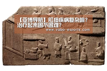 【亚博导航】肛瘘疾病复杂嘛?治疗起来困不困难?(图1) 亚博游戏