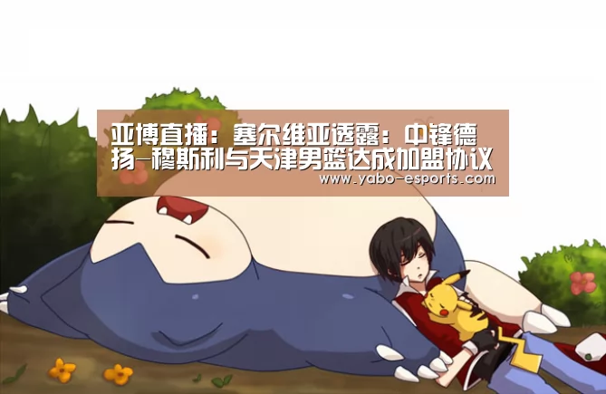 亚博直播:塞尔维亚透露:中锋德扬-穆斯利与天津男篮达成加盟协议(图4) 亚博游戏