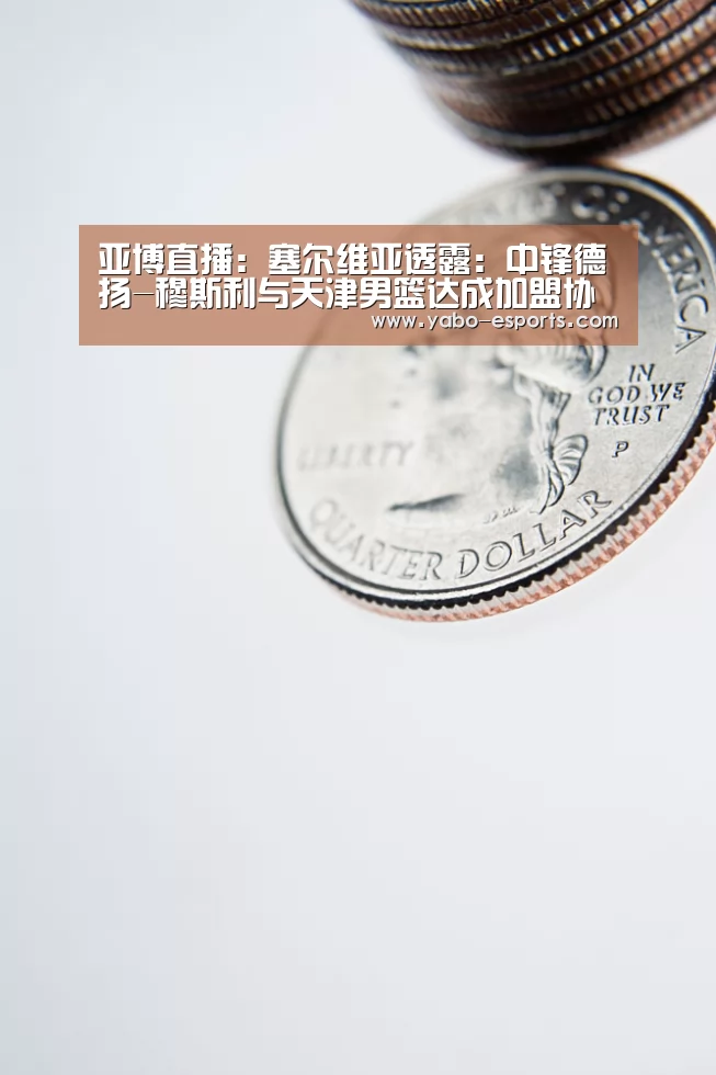 亚博直播:塞尔维亚透露:中锋德扬-穆斯利与天津男篮达成加盟协议(图3) 亚博游戏