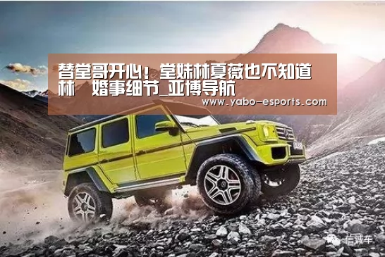替堂哥开心!堂妹林夏薇也不知道林峯婚事细节_亚博导航(图2) 亚博游戏