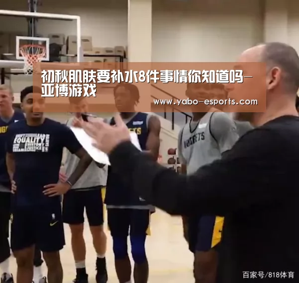 初秋肌肤要补水8件事情你知道吗-亚博游戏(图1) 亚博直播