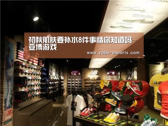 初秋肌肤要补水8件事情你知道吗-亚博游戏(图2) 亚博导航